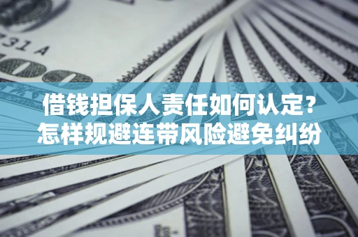 武汉借钱担保人责任如何认定？怎样规避连带风险避免纠纷保障权益？