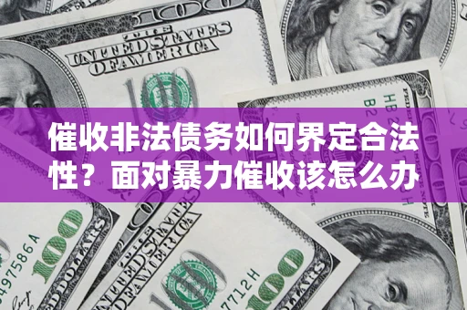 武汉催收非法债务如何界定合法性?面对暴力催收该怎么办? 武汉催收非法债务如何界定合法性?面对暴力催收该怎么办?