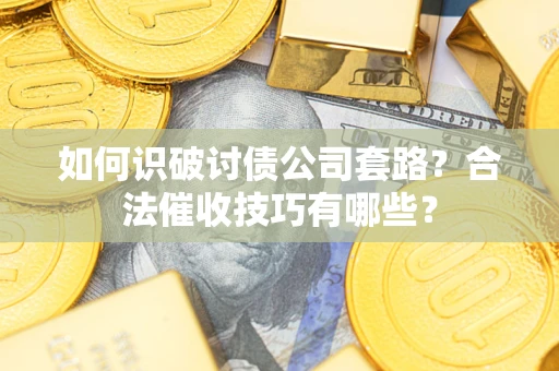 武汉如何识破讨债公司套路？合法催收技巧有哪些？