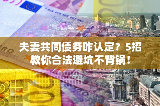 武汉夫妻共同债务咋认定？5招教你合法避坑不背锅！