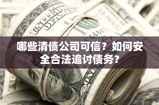 武汉哪些清债公司可信？如何安全合法追讨债务？